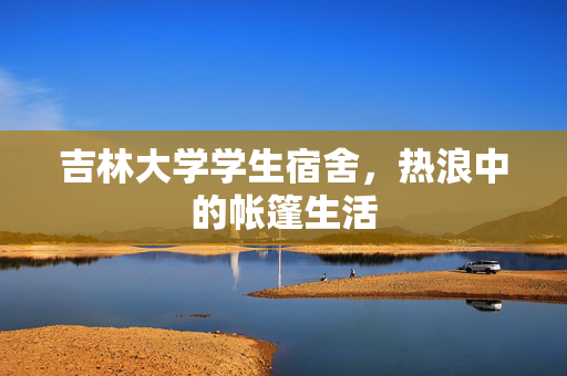 吉林大学学生宿舍，热浪中的帐篷生活