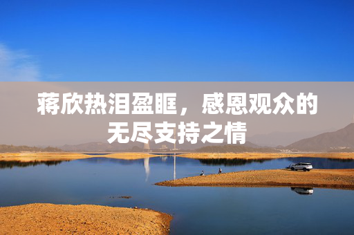 蒋欣热泪盈眶，感恩观众的无尽支持之情