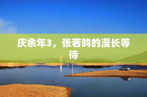 庆余年3，张若昀的漫长等待