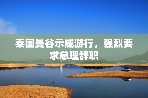 泰国曼谷示威游行，强烈要求总理辞职