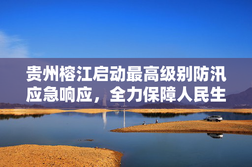 贵州榕江启动最高级别防汛应急响应，全力保障人民生命安全