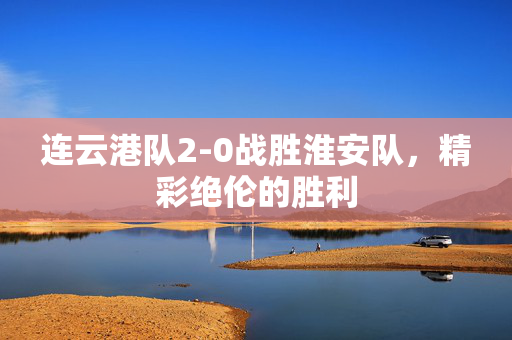连云港队2-0战胜淮安队，精彩绝伦的胜利