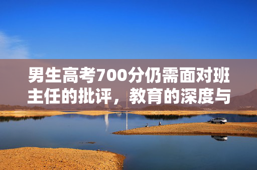 男生高考700分仍需面对班主任的批评，教育的深度与广度探讨
