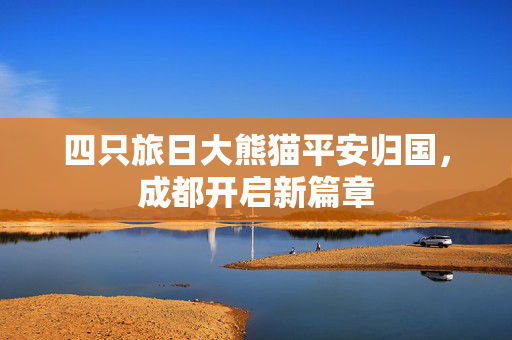 四只旅日大熊猫平安归国，成都开启新篇章