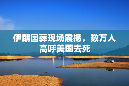 伊朗国葬现场震撼，数万人高呼美国去死