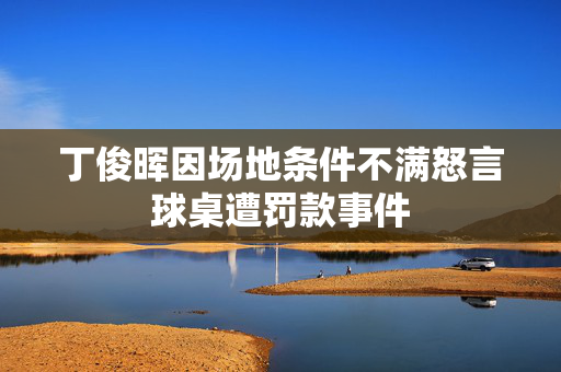 丁俊晖因场地条件不满怒言球桌遭罚款事件