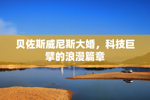 贝佐斯威尼斯大婚，科技巨擘的浪漫篇章