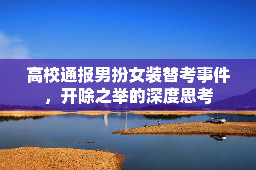 高校通报男扮女装替考事件，开除之举的深度思考
