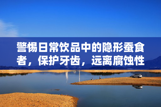 警惕日常饮品中的隐形蚕食者，保护牙齿，远离腐蚀性饮料
