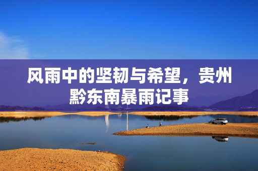 风雨中的坚韧与希望，贵州黔东南暴雨记事