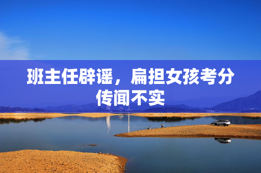 班主任辟谣，扁担女孩考分传闻不实