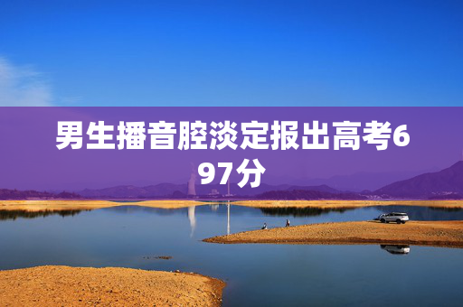 男生播音腔淡定报出高考697分