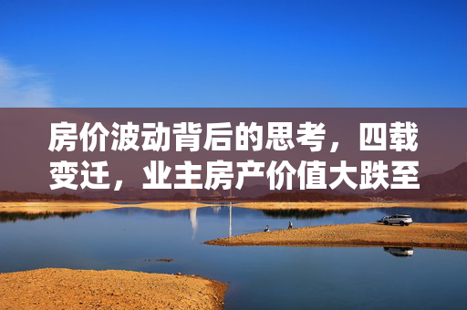 房价波动背后的思考，四载变迁，业主房产价值大跌至四成