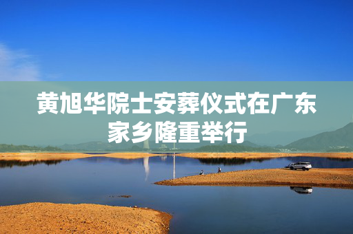 黄旭华院士安葬仪式在广东家乡隆重举行