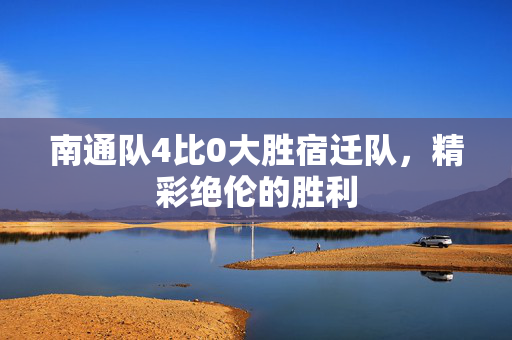 南通队4比0大胜宿迁队，精彩绝伦的胜利