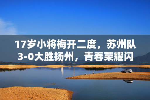17岁小将梅开二度，苏州队3-0大胜扬州，青春荣耀闪耀赛场