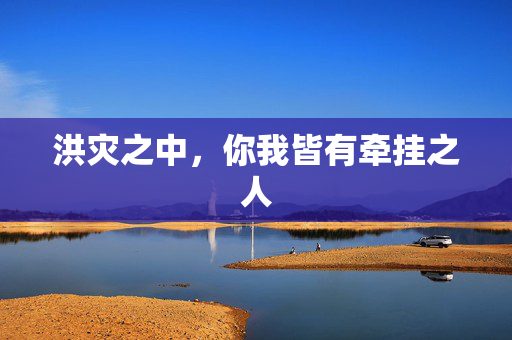 洪灾之中，你我皆有牵挂之人