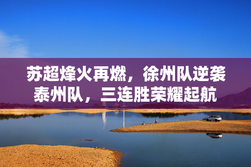 苏超烽火再燃，徐州队逆袭泰州队，三连胜荣耀起航
