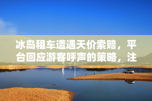 冰岛租车遭遇天价索赔，平台回应游客呼声的策略，注，此标题旨在直接反映文章或讨论的主题，即冰岛租车遭遇天价索赔的问题以及平台如何回应游客的呼声。