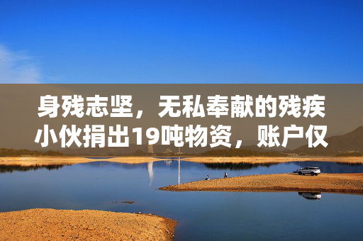 身残志坚，无私奉献的残疾小伙捐出19吨物资，账户仅剩5毛钱