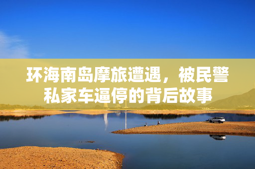 环海南岛摩旅遭遇，被民警私家车逼停的背后故事