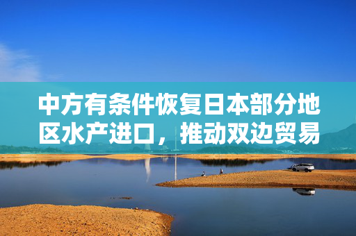 中方有条件恢复日本部分地区水产进口，推动双边贸易合作发展