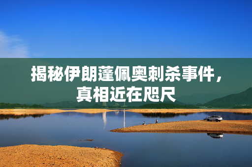 揭秘伊朗蓬佩奥刺杀事件，真相近在咫尺