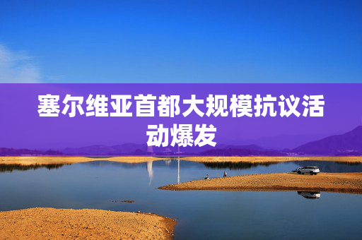 塞尔维亚首都大规模抗议活动爆发