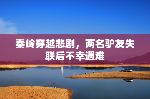 秦岭穿越悲剧，两名驴友失联后不幸遇难