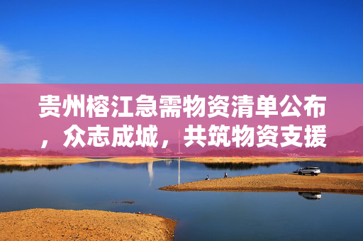 贵州榕江急需物资清单公布，众志成城，共筑物资支援桥梁