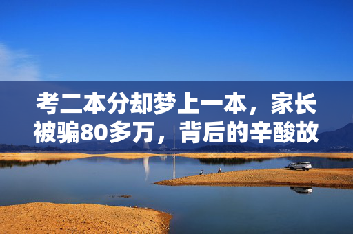考二本分却梦上一本，家长被骗80多万，背后的辛酸故事揭秘