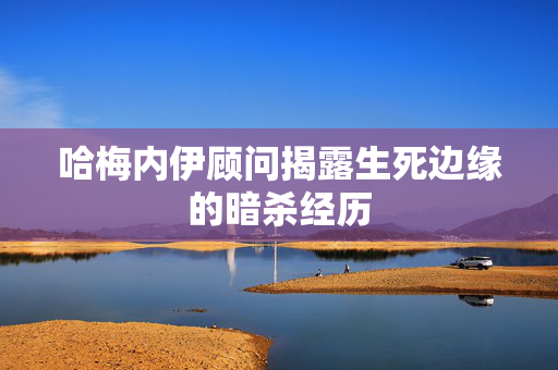 哈梅内伊顾问揭露生死边缘的暗杀经历