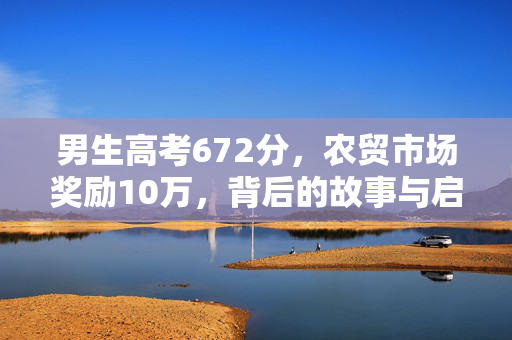 男生高考672分，农贸市场奖励10万，背后的故事与启示