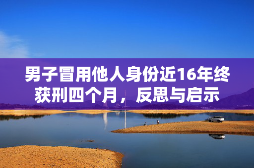男子冒用他人身份近16年终获刑四个月，反思与启示