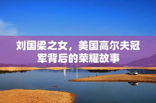 刘国梁之女，美国高尔夫冠军背后的荣耀故事