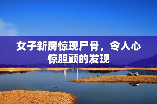 女子新房惊现尸骨，令人心惊胆颤的发现