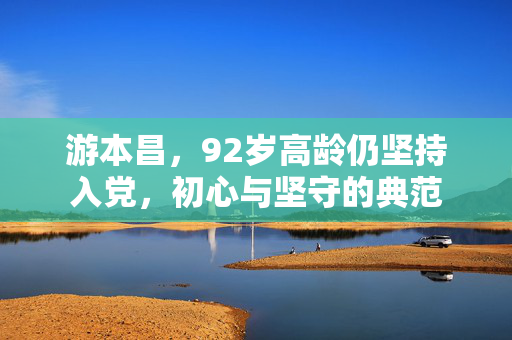 游本昌，92岁高龄仍坚持入党，初心与坚守的典范