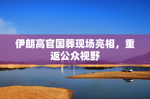 伊朗高官国葬现场亮相，重返公众视野