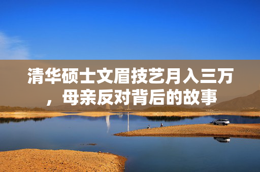 清华硕士文眉技艺月入三万，母亲反对背后的故事