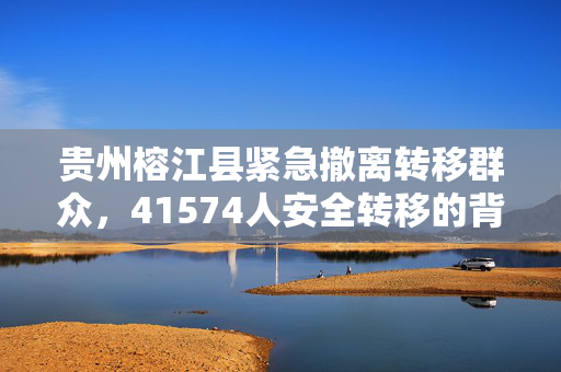 贵州榕江县紧急撤离转移群众，41574人安全转移的背后故事