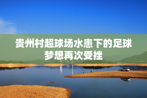 贵州村超球场水患下的足球梦想再次受挫