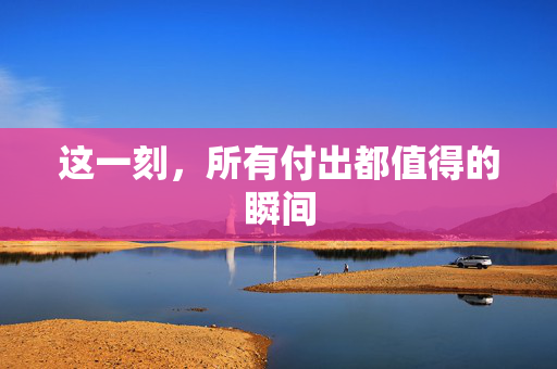 这一刻，所有付出都值得的瞬间