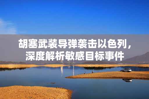 胡塞武装导弹袭击以色列，深度解析敏感目标事件