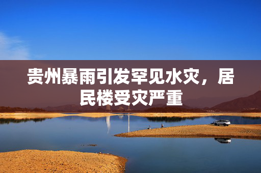 贵州暴雨引发罕见水灾，居民楼受灾严重