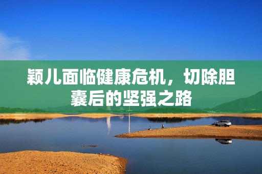 颖儿面临健康危机，切除胆囊后的坚强之路
