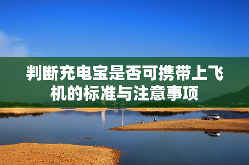 判断充电宝是否可携带上飞机的标准与注意事项