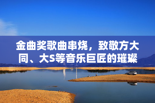 金曲奖歌曲串烧，致敬方大同、大S等音乐巨匠的璀璨时刻