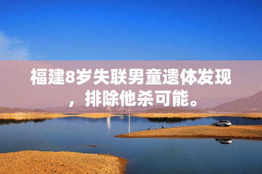 福建8岁失联男童遗体发现，排除他杀可能。