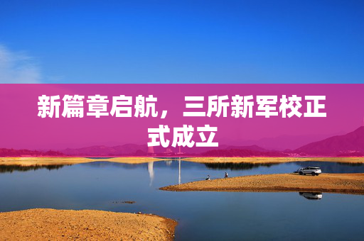 新篇章启航，三所新军校正式成立