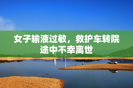 女子输液过敏，救护车转院途中不幸离世